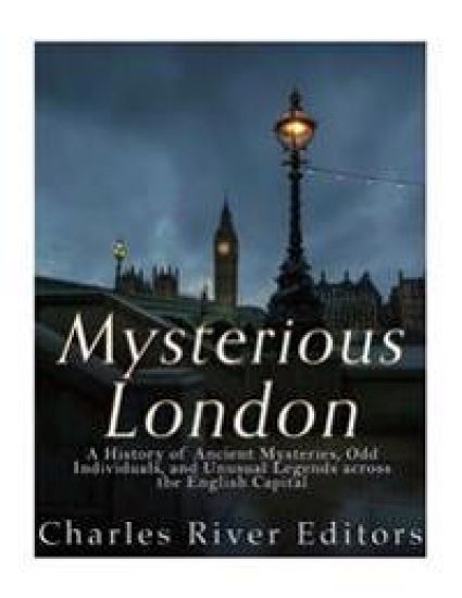 Mysterious London: A History of Ancient Mysteries, Odd Individuals, and Unusual Legends across the English Capital