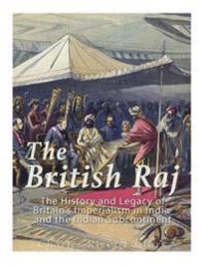 The British Raj: The History and Legacy of Great Britain's Imperialism in India and the Indian Subcontinent