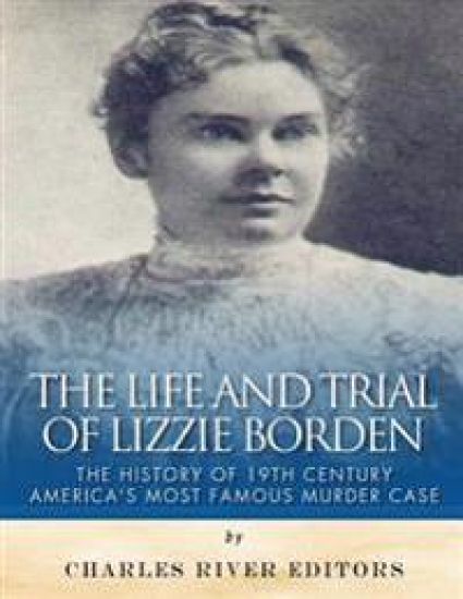 The Life and Trial of Lizzie Borden: The History of 19th Century America's Most Famous Murder Case