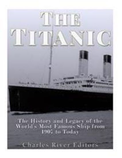The Titanic: The History and Legacy of the World's Most Famous Ship from 1907 to Today