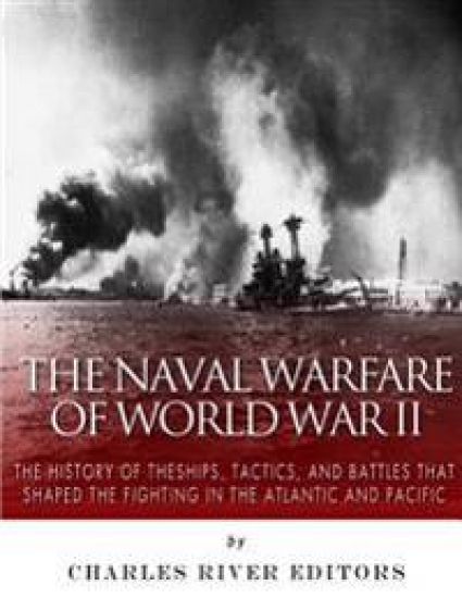The Naval Warfare of World War II: The History of the Ships, Tactics, and Battles that Shaped the Fighting in the Atlantic and Pacific