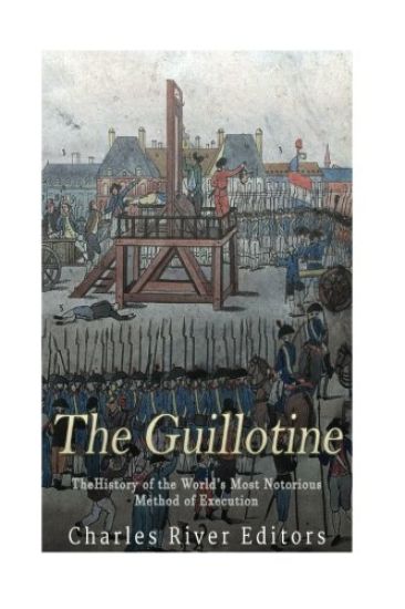 The Guillotine: The History of the World's Most Notorious Method of Execution