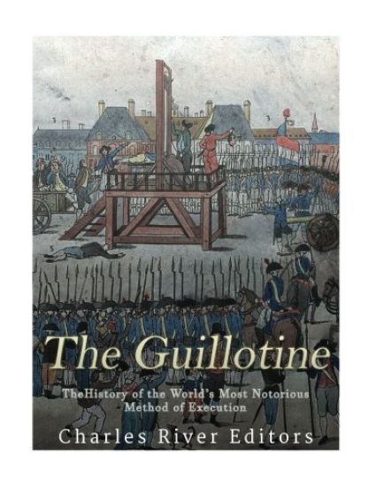 The Guillotine: The History of the World's Most Notorious Method of Execution