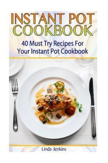 Instant Pot Cookbook: 40 Must Try Recipes For Your Instant Pot Cookbook: (Instant Pot Cookbook 101, Instant Pot Quick And Easy, Instant Pot Recipes)