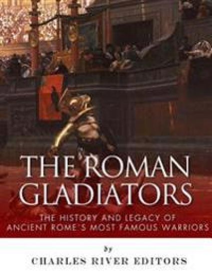 The Roman Gladiators: The History and Legacy of Ancient Rome's Most Famous Warriors