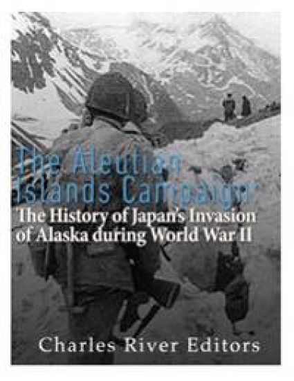 The Aleutian Islands Campaign: The History of Japan's Invasion of Alaska during World War II