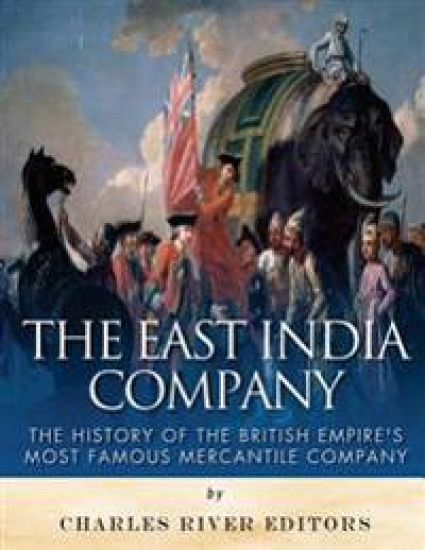 The East India Company: The History of the British Empire's Most Famous Mercantile Company