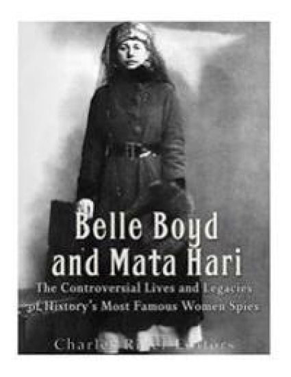 Belle Boyd and Mata Hari: The Controversial Lives and Legacies of History's Most Famous Women Spies
