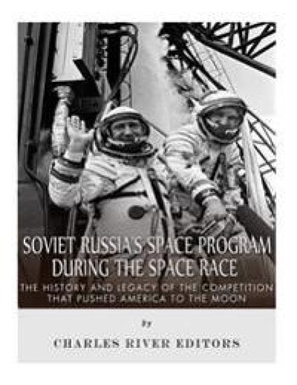 Soviet Russia's Space Program During the Space Race: The History and Legacy of the Competition that Pushed America to the Moon