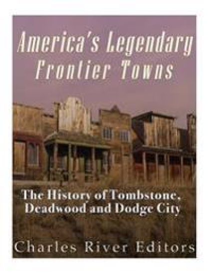 America's Legendary Frontier Towns: The History of Tombstone, Deadwood, and Dodge City
