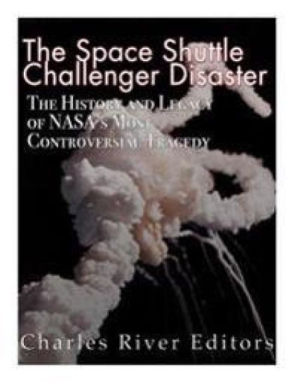 The Space Shuttle Challenger Disaster: The History and Legacy of NASA's Most Notorious Tragedy