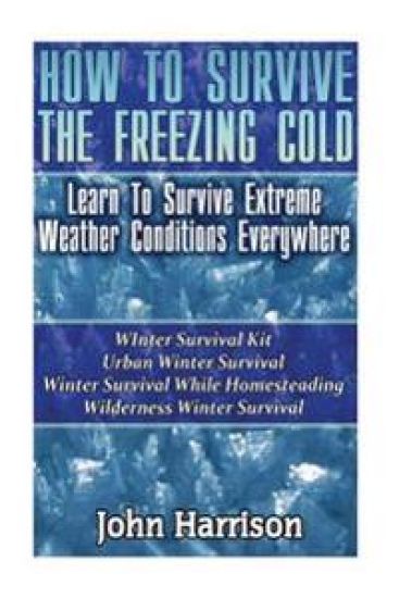 How To Survive The Freezing Cold: Learn To Survive Extreme Weather Conditions Everywhere: (Prepper's Guide, Survival Guide, Alternative Medicine, Emer