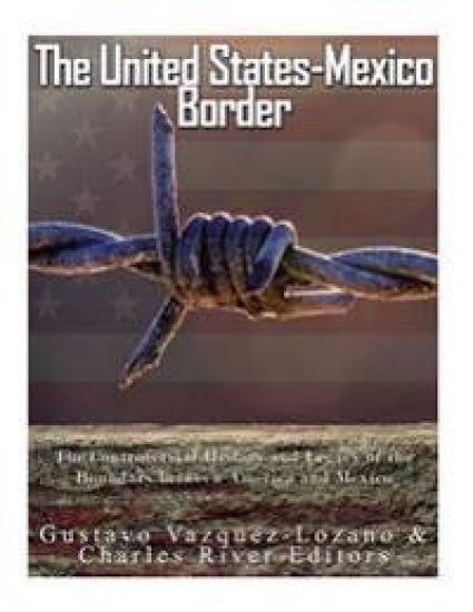 The United States-Mexico Border: The Controversial History and Legacy of the Boundary between America and Mexico