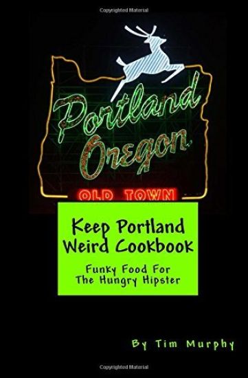 Keep Portland Weird Cookbook: Funky Food For The Hungry Hipster