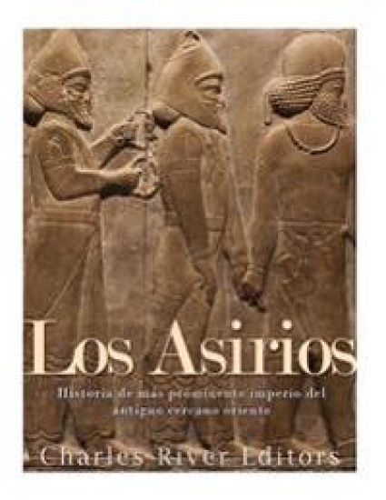 Los Asirios: Historia del más prominente imperio del antiguo cercano oriente