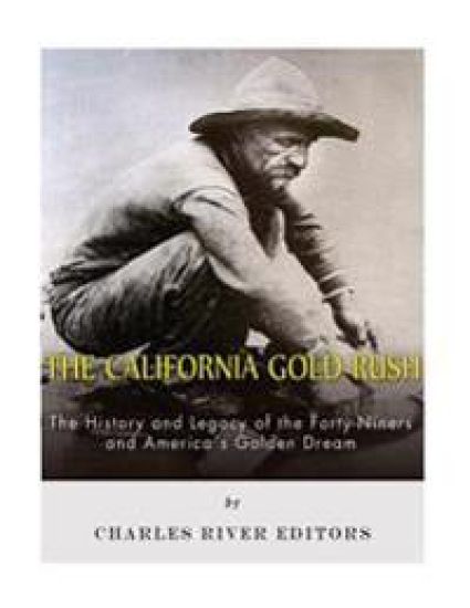 The California Gold Rush: The History and Legacy of the Forty-Niners and America's Golden Dream