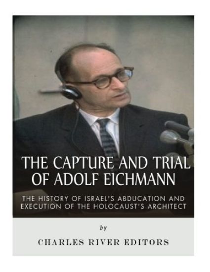 The Capture and Trial of Adolf Eichmann: The History of Israel's Abduction and Execution of the Holocaust's Architect