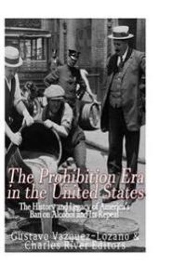 The Prohibition Era in the United States: The History and Legacy of America's Ban on Alcohol and Its Repeal
