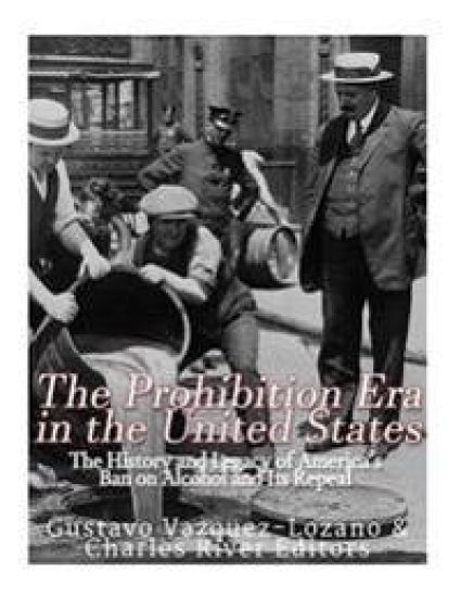 The Prohibition Era in the United States: The History and Legacy of America's Ban on Alcohol and Its Repeal
