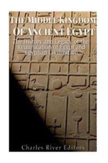 The Middle Kingdom of Ancient Egypt: The History and Legacy of the Reunification of Egypt and Egyptian Civilization