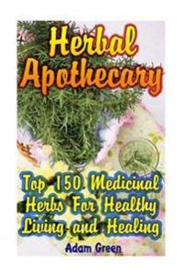 Herbal Apothecary: Top 150 Medicinal Herbs For Healthy Living and Healing
