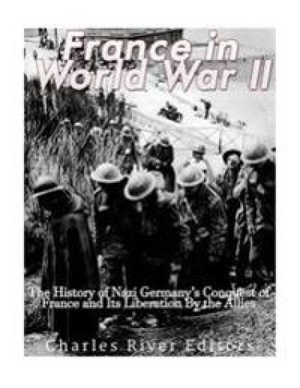 France in World War II: The History of Nazi Germany's Conquest of France and Its Liberation By the Allies