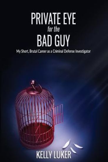 Private Eye for the Bad Guy: My Short, Brutal Career as a Criminal Defense Investigator