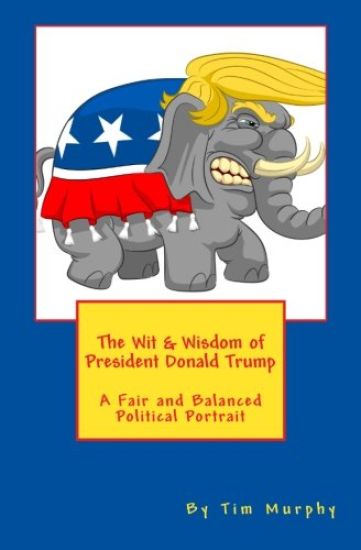 The Wit & Wisdom of President Donald Trump: A Fair and Balanced Political Portrait
