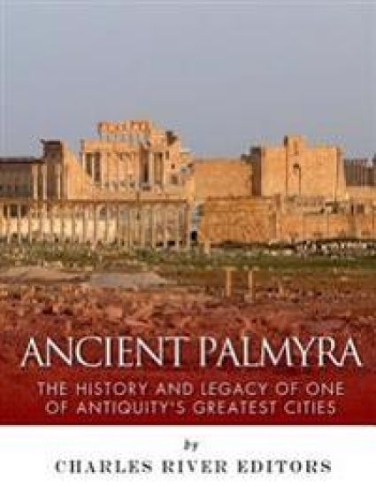 Ancient Palmyra: The History and Legacy of One of Antiquity's Greatest Cities