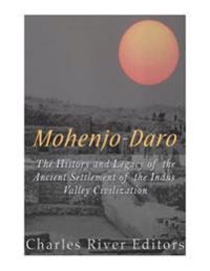Mohenjo-daro: The History and Legacy of the Ancient Settlement of the Indus Valley Civilization