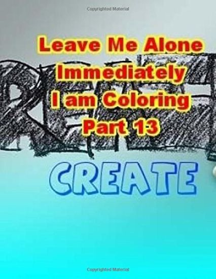 Leave Me Alone Immediately I am Coloring Part 13: An Adult Coloring Book