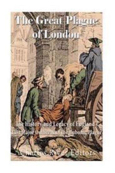 The Great Plague of London: The History and Legacy of England's Last Major Outbreak of the Bubonic Plague