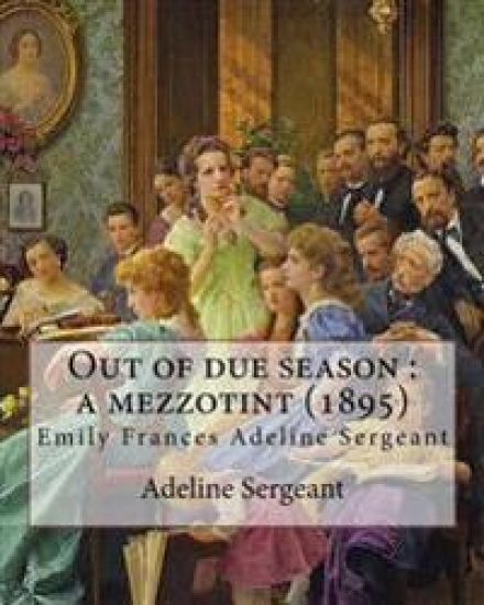 Out of due season: a mezzotint (1895). By: Adeline Sergeant: Emily Frances Adeline Sergeant (1851-1904) was an English author and novelis