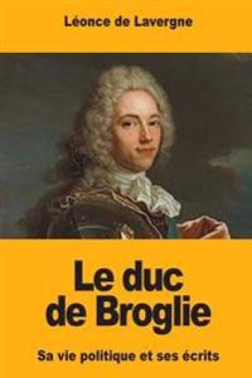 Le duc de Broglie: Sa vie politique et ses écrits