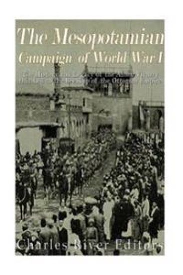 The Mesopotamian Campaign of World War I: The History and Legacy of the Allied Victory that Led to the Breakup of the Ottoman Empire