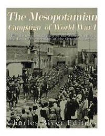 The Mesopotamian Campaign of World War I: The History and Legacy of the Allied Victory that Led to the Breakup of the Ottoman Empire