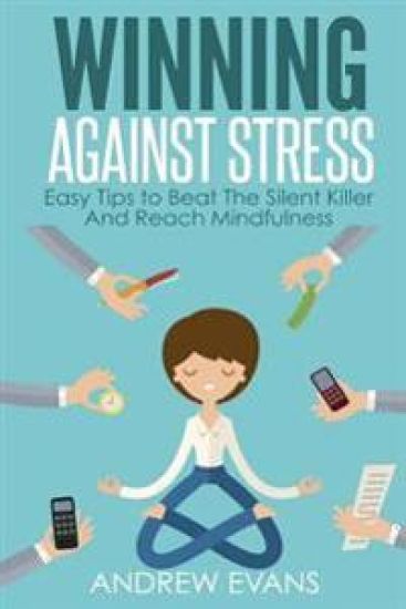Winning Against Stress: Easy Tips to Beat The Silent Killer And Reach Mindfulness