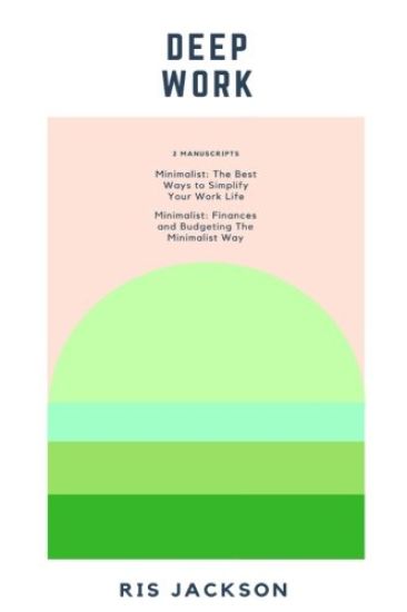 Deep Work: 2 Manuscripts: Minimalist - The Best Ways to Simplify Your Work Life, Minimalist - Finances and Budgeting The Minimalist Way
