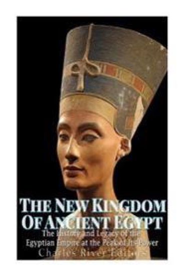 The New Kingdom of Ancient Egypt: The History and Legacy of the Egyptian Empire at the Peak of Its Power