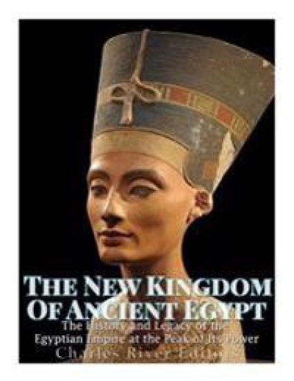 The New Kingdom of Ancient Egypt: The History and Legacy of the Egyptian Empire at the Peak of Its Power