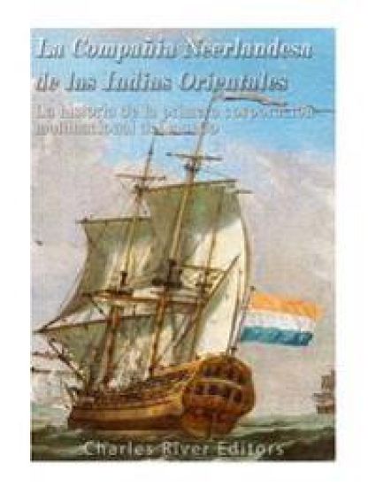 La Compañía Neerlandesa de las Indias Orientales: La historia de la primera corporación multinacional del mundo