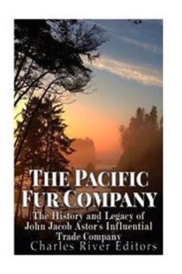 The Pacific Fur Company: The History and Legacy of John Jacob Astor's Influential Trade Company