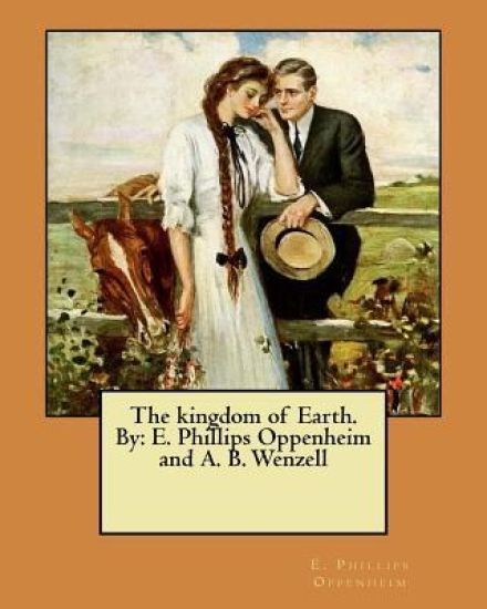 The kingdom of Earth. By: E. Phillips Oppenheim and A. B. Wenzell