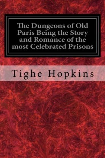 The Dungeons of Old Paris Being the Story and Romance of the most Celebrated Prisons: Of the Monarchy and the Revolution Illustrated