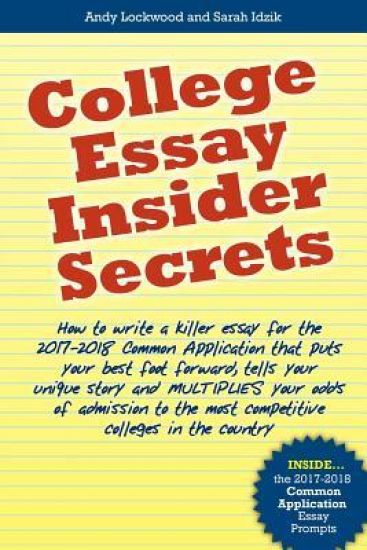 College Essay Insider Secrets: How to write a killer essay for the 2017-2018 Common Application that puts your best foot forward, tells your unique s