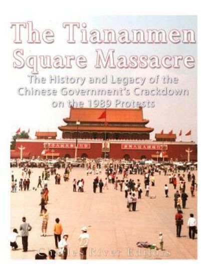 The Tiananmen Square Massacre: The History and Legacy of the Chinese Government's Crackdown on the 1989 Protests