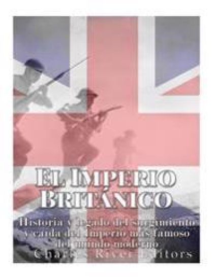 El Imperio Británico: Historia y legado del surgimiento y caída del Imperio más famoso del mundo moderno