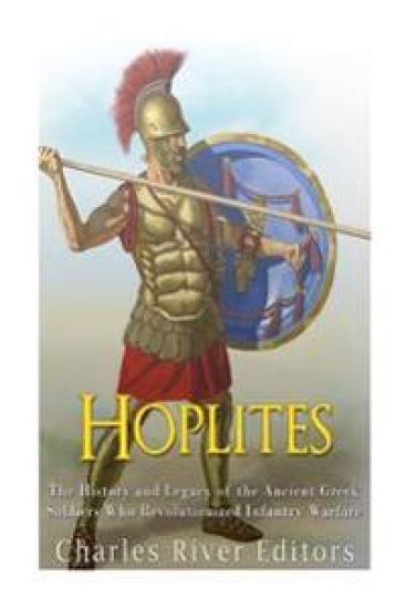 Hoplites: The History and Legacy of the Ancient Greek Soldiers Who Revolutionized Infantry Warfare