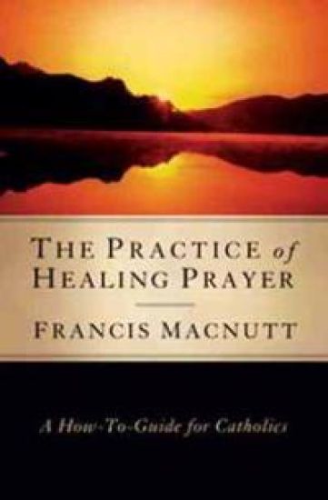 Practice of Healing Prayer: A How-To Guide for Catholics