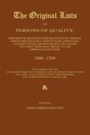 The Original Lists of Persons of Quality; Emigrants; Religious Exiles; Political Rebels; Serving Men Sold for a Term of Years; Apprentices; Children Stolen; Maidens Pressed; And Others Who Went from Great Britain to the American Plantations 1600-1700, with The